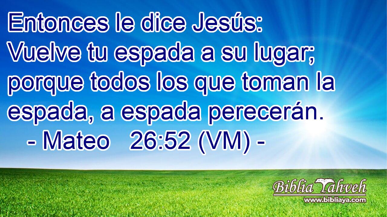  Entonces le dice Jesús:  Vuelve tu espada a su lugar; porque todos los que toman la espada, a espada perecerán. 