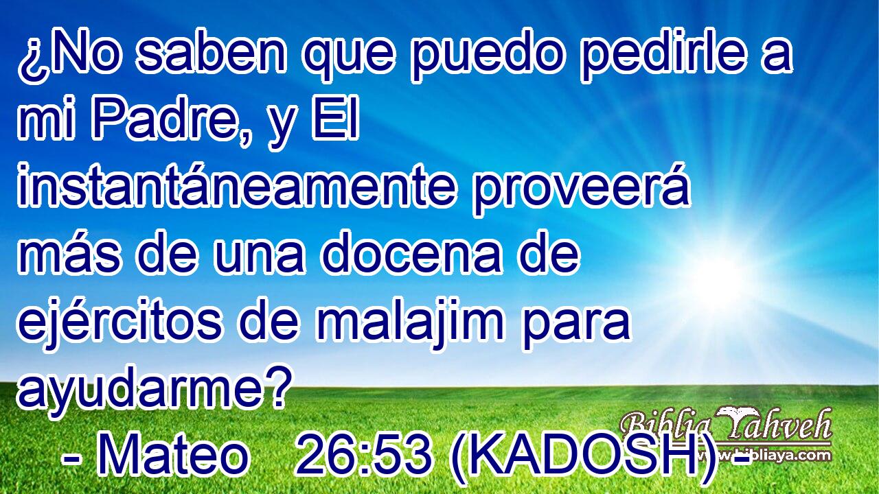  ¿No saben que puedo pedirle a mi Padre, y El instantáneamente proveerá más de una docena de ejércitos de malajim para ayudarme? 