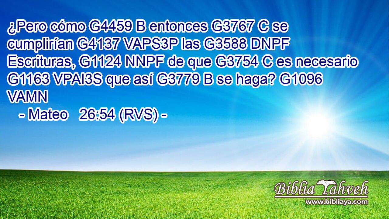 ¿Pero cómo G4459 B entonces G3767 C se cumplirían G4137 VAPS3P las G3588 DNPF Escrituras, G1124 NNPF de que G3754 C es necesario G1163 VPAI3S que así G3779 B se haga? G1096 VAMN 