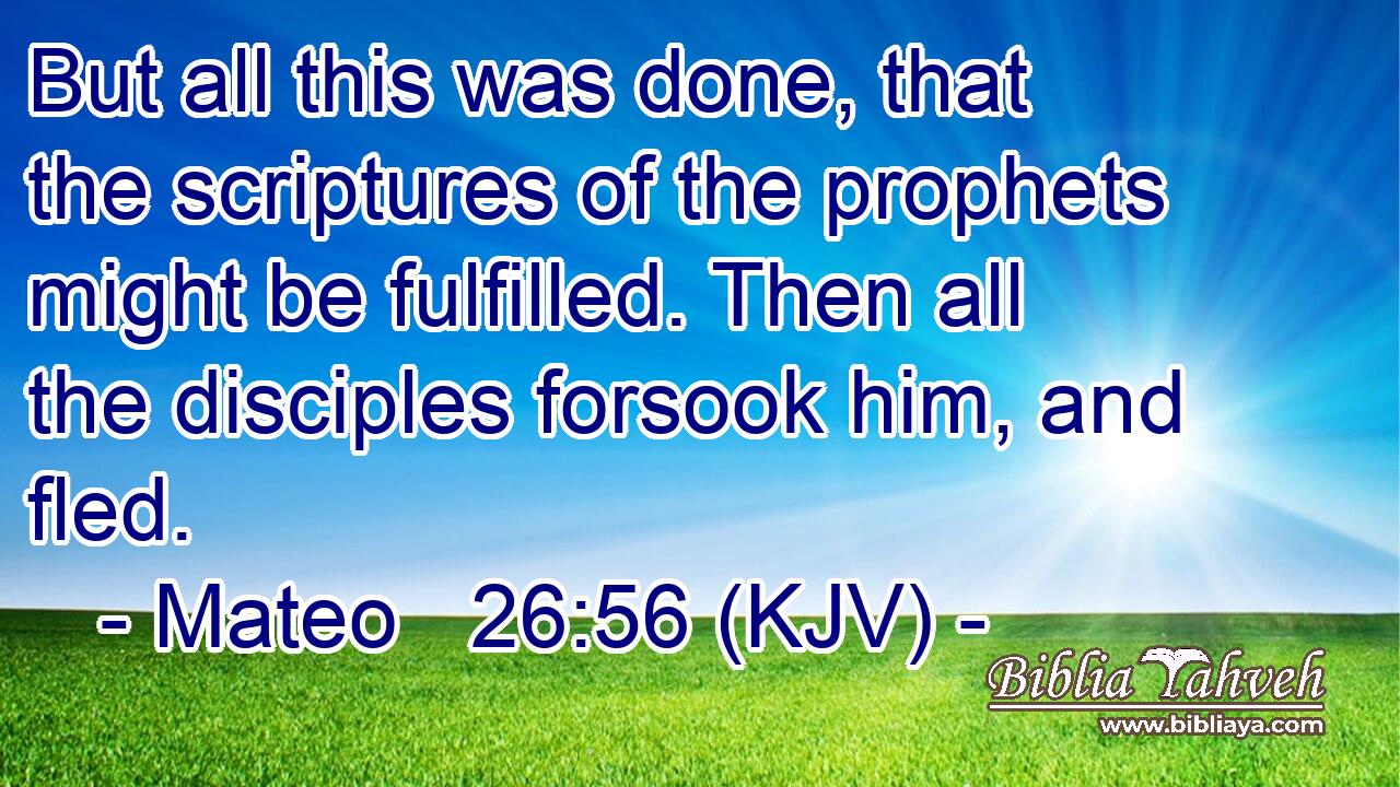 But all this was done, that the scriptures of the prophets might be fulfilled. Then all the disciples forsook him, and fled.