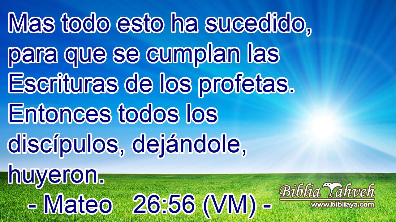  Mas todo esto ha sucedido, para que se cumplan las Escrituras de los profetas.  Entonces todos los discípulos, dejándole, huyeron. 