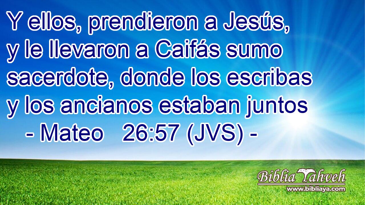 Y ellos, prendieron a Jesús, y le llevaron a Caifás sumo sacerdote, donde los escribas y los ancianos estaban juntos