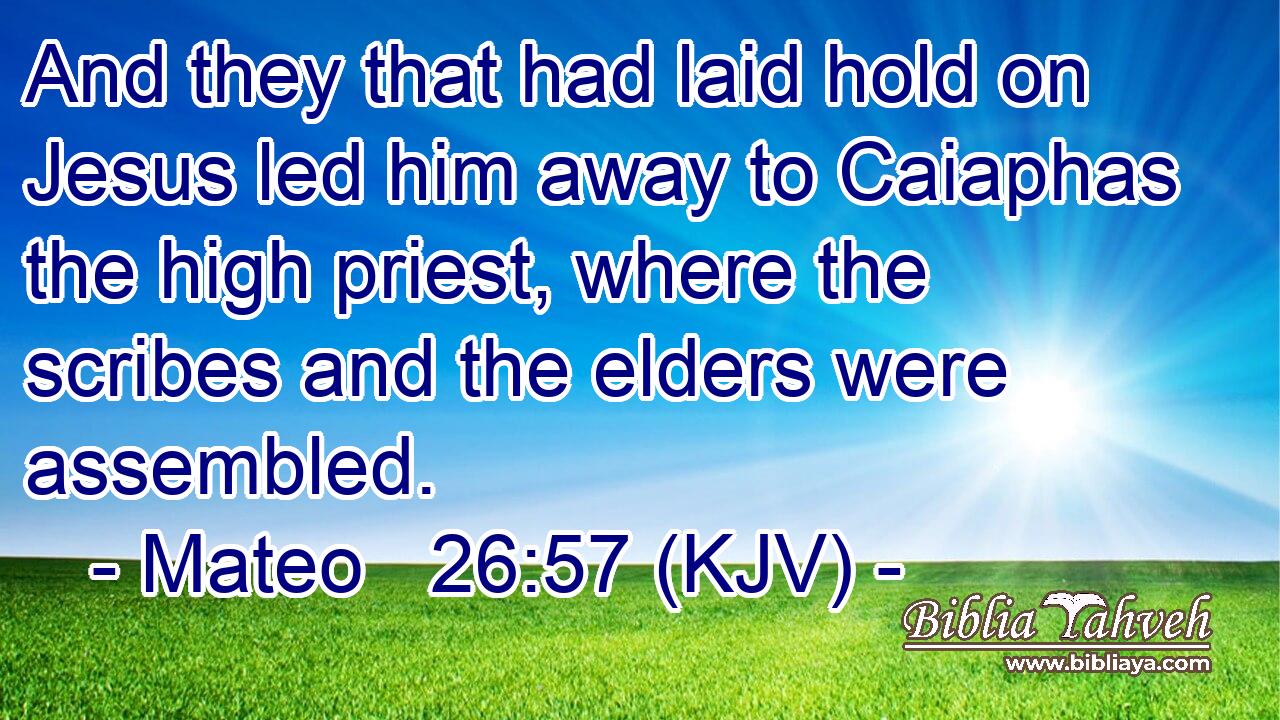 And they that had laid hold on Jesus led him away to Caiaphas the high priest, where the scribes and the elders were assembled.