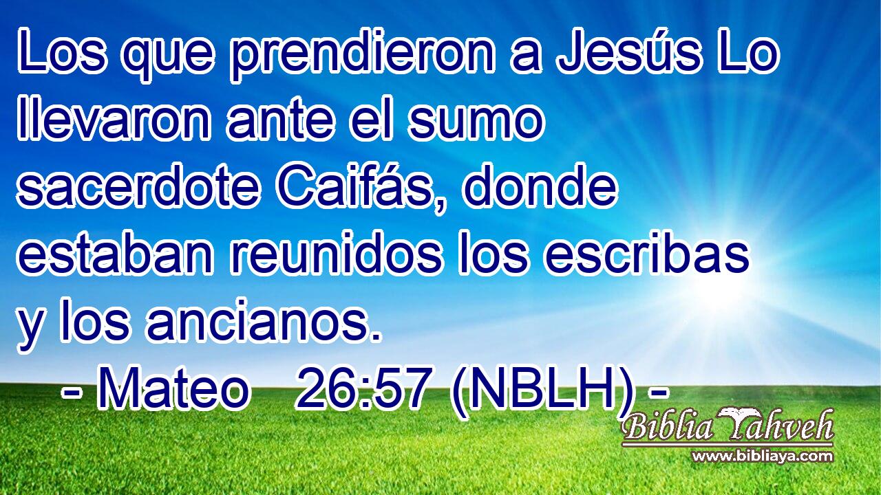  Los que prendieron a Jesús Lo llevaron ante el sumo sacerdote Caifás, donde estaban reunidos los escribas y los ancianos. 