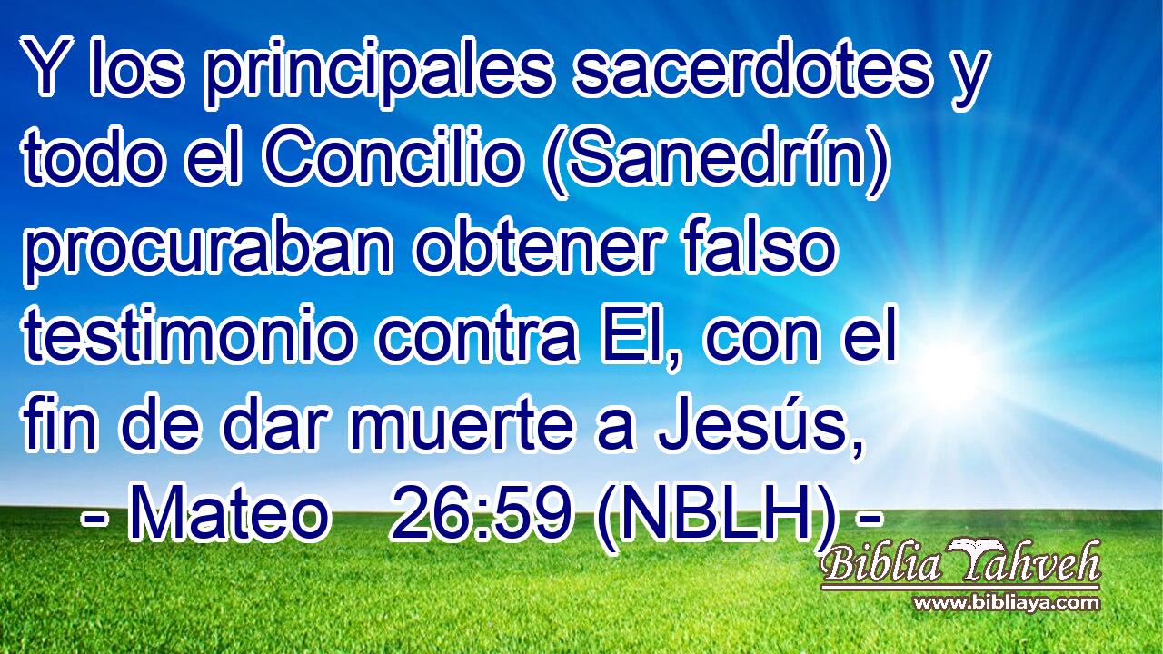  Y los principales sacerdotes y todo el Concilio (Sanedrín) procuraban obtener falso testimonio contra El, con el fin de dar muerte a Jesús, 