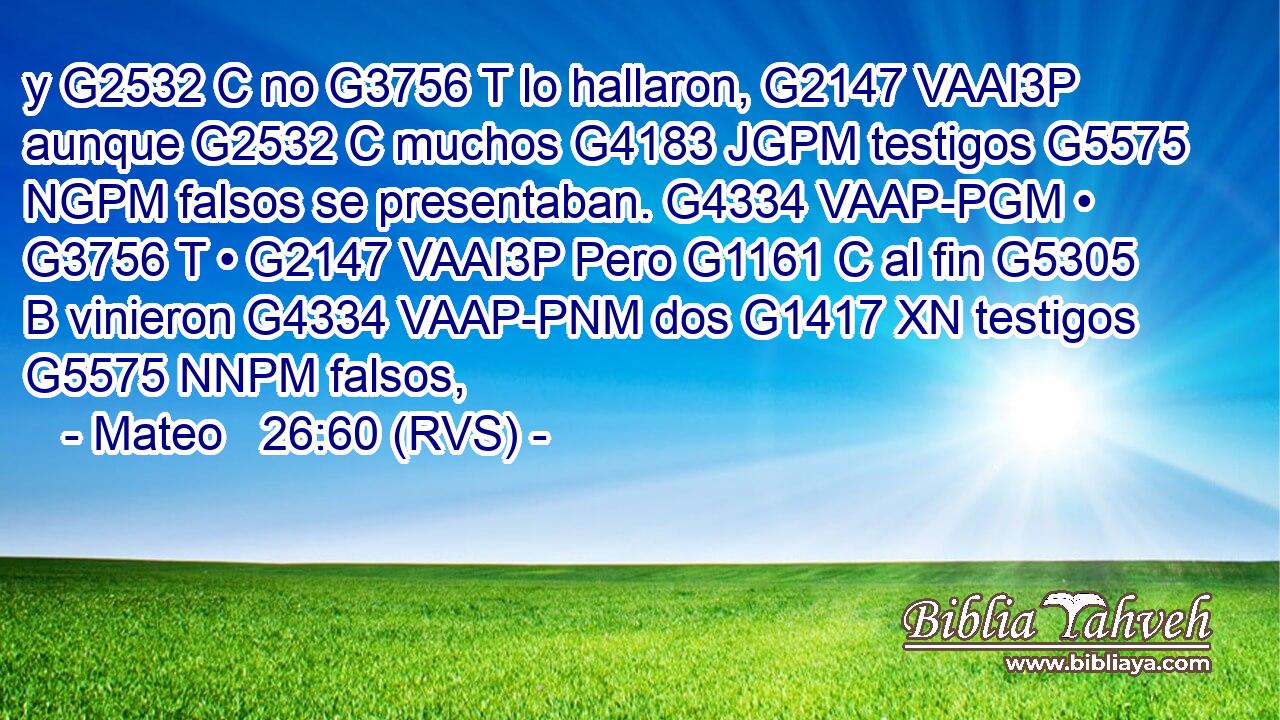 y G2532 C no G3756 T lo hallaron, G2147 VAAI3P aunque G2532 C muchos G4183 JGPM testigos G5575 NGPM falsos se presentaban. G4334 VAAP-PGM • G3756 T • G2147 VAAI3P Pero G1161 C al fin G5305 B vinieron G4334 VAAP-PNM dos G1417 XN testigos G5575 NNPM falsos, 