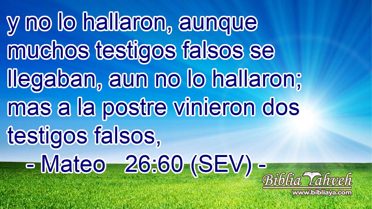 y no lo hallaron, aunque muchos testigos falsos se llegaban, aun no lo hallaron; mas a la postre vinieron dos testigos falsos,