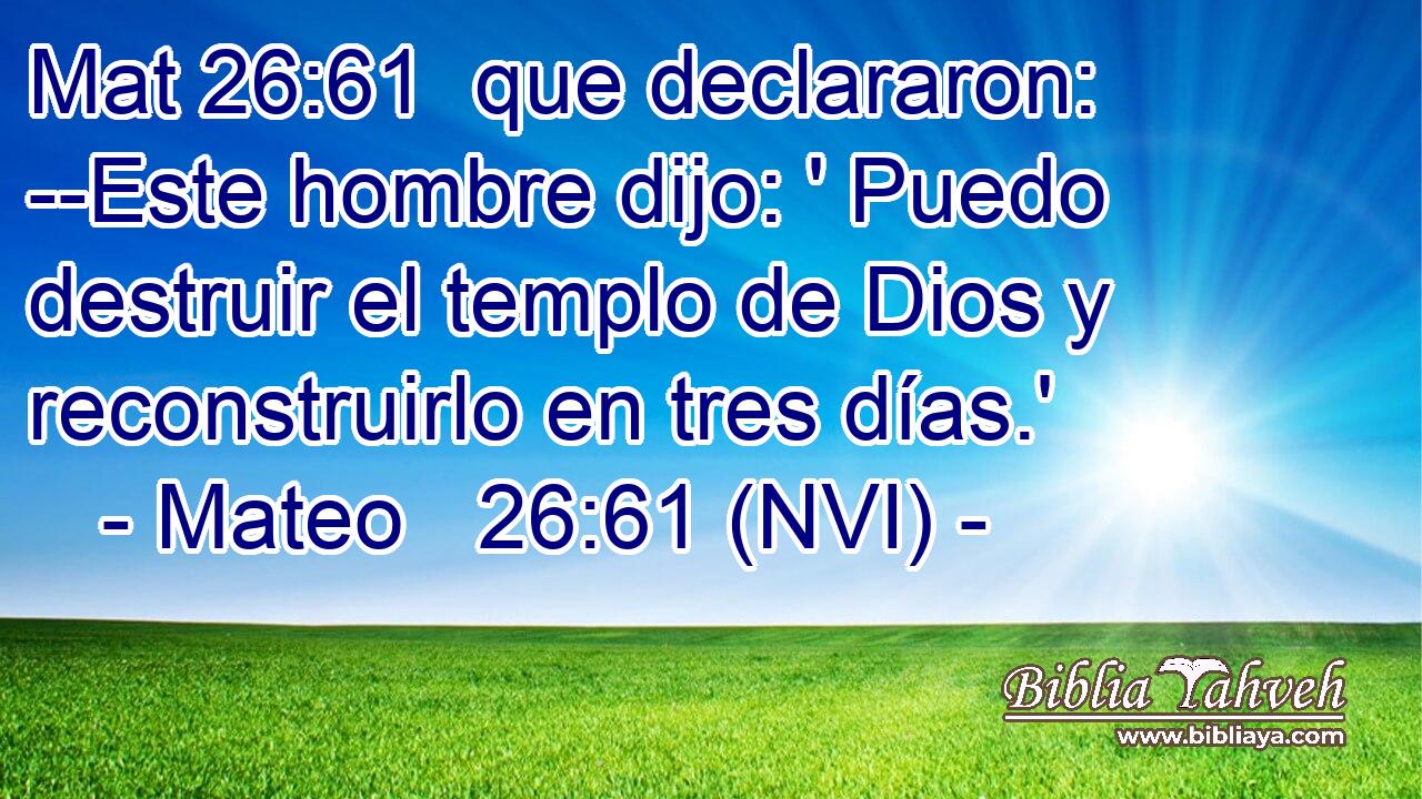 Mat 26:61  que declararon: --Este hombre dijo: ' Puedo destruir el templo de Dios y reconstruirlo en tres días.' 
