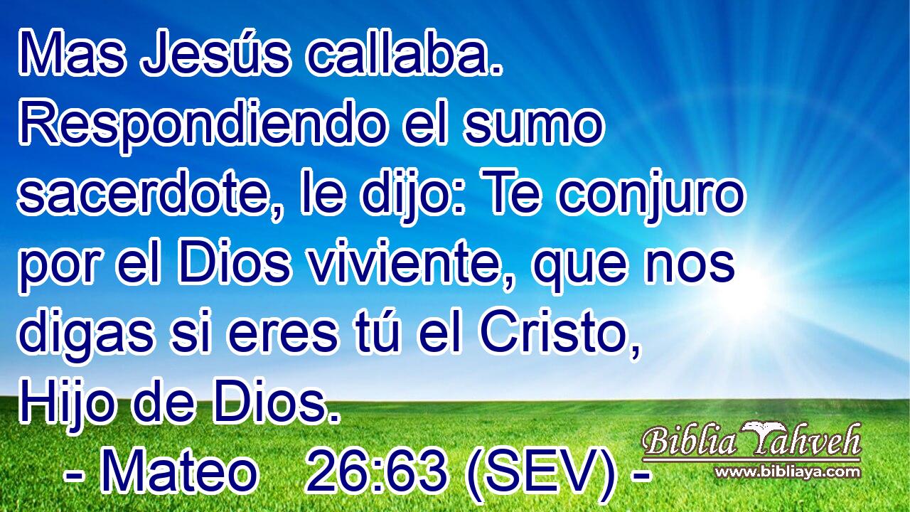 Mas Jesús callaba. Respondiendo el sumo sacerdote, le dijo: Te conjuro por el Dios viviente, que nos digas si eres tú el Cristo, Hijo de Dios.