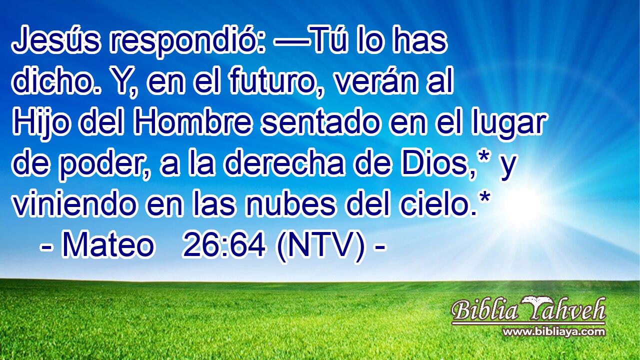 Jesús respondió: —Tú lo has dicho. Y, en el futuro, verán al Hijo del Hombre sentado en el lugar de poder, a la derecha de Dios,* y viniendo en las nubes del cielo.*