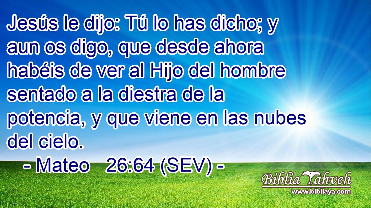 Jesús le dijo: Tú lo has dicho; y aun os digo, que desde ahora habéis de ver al Hijo del hombre sentado a la diestra de la potencia, y que viene en las nubes del cielo.