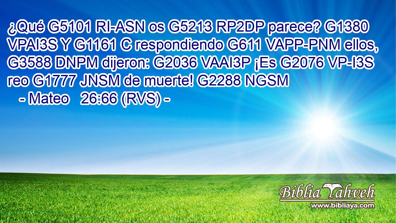 ¿Qué G5101 RI-ASN os G5213 RP2DP parece? G1380 VPAI3S Y G1161 C respondiendo G611 VAPP-PNM ellos, G3588 DNPM dijeron: G2036 VAAI3P ¡Es G2076 VP-I3S reo G1777 JNSM de muerte! G2288 NGSM 