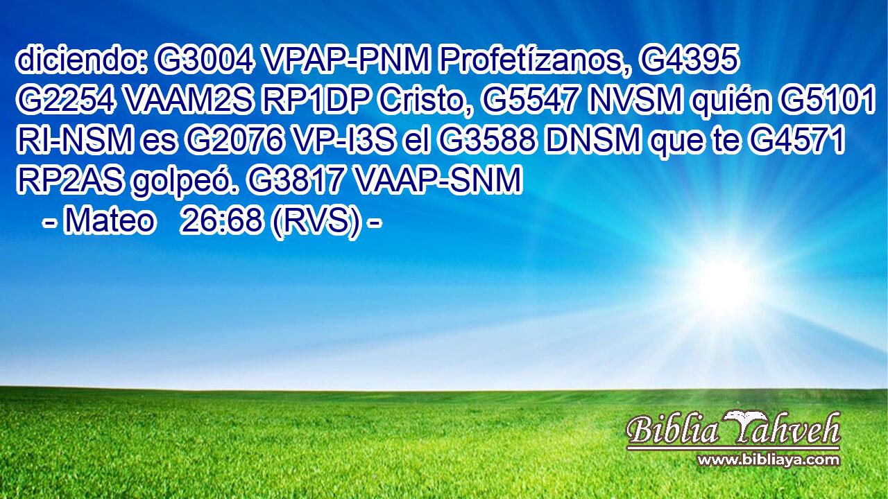 diciendo: G3004 VPAP-PNM Profetízanos, G4395 G2254 VAAM2S RP1DP Cristo, G5547 NVSM quién G5101 RI-NSM es G2076 VP-I3S el G3588 DNSM que te G4571 RP2AS golpeó. G3817 VAAP-SNM 