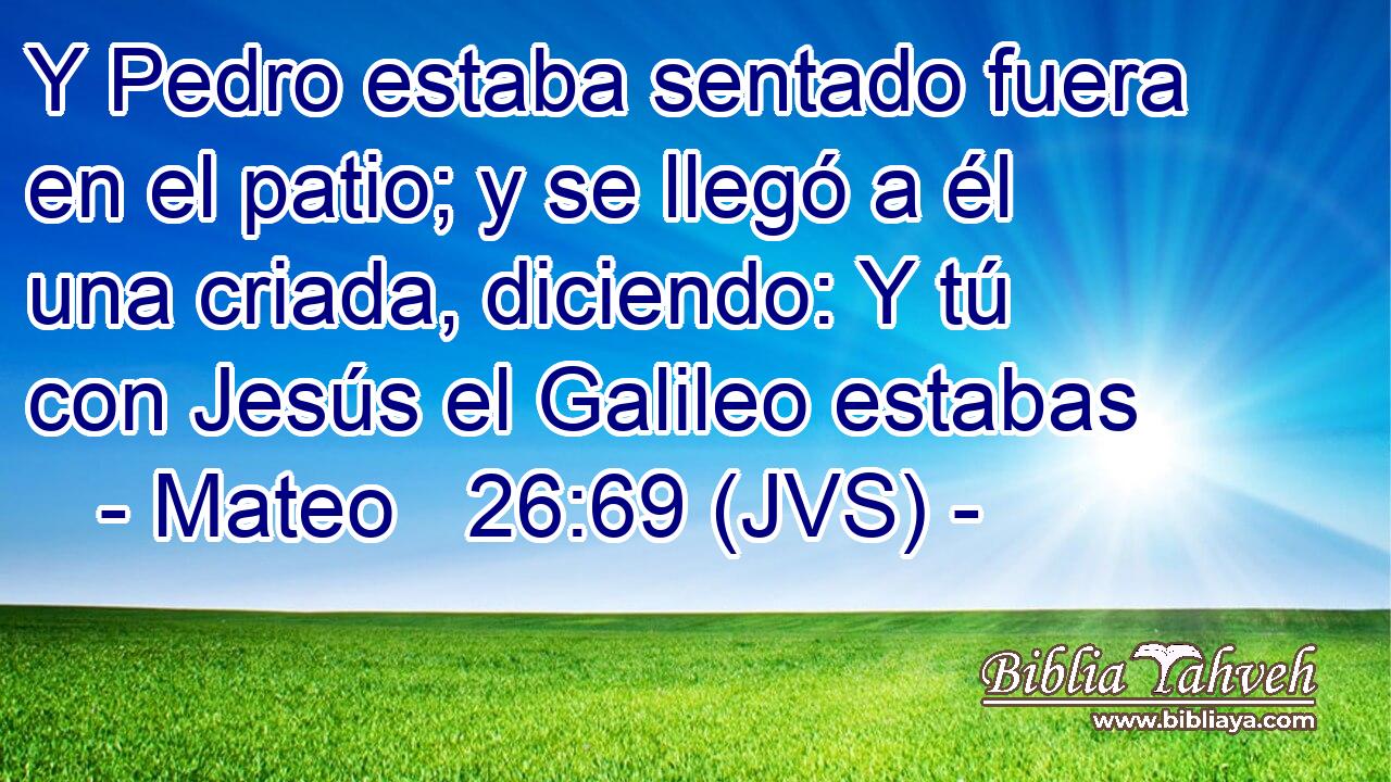 Y Pedro estaba sentado fuera en el patio; y se llegó a él una criada, diciendo: Y tú con Jesús el Galileo estabas
