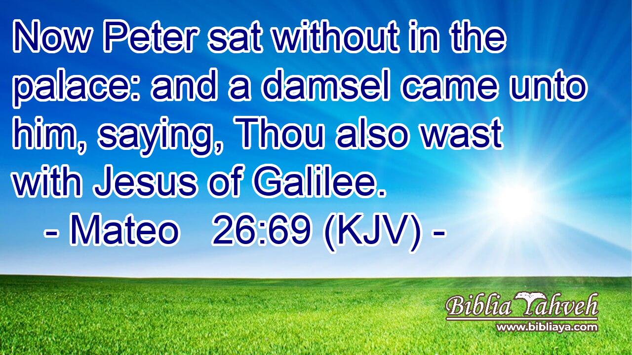 Now Peter sat without in the palace: and a damsel came unto him, saying, Thou also wast with Jesus of Galilee.