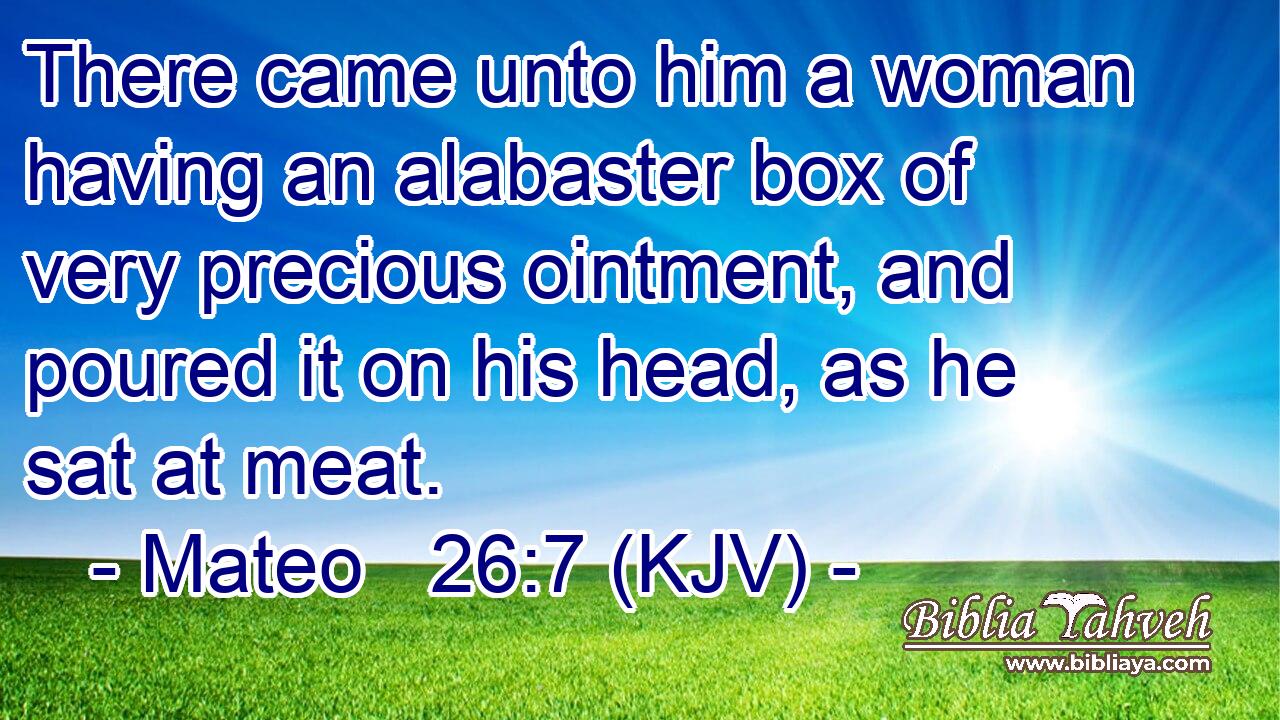 There came unto him a woman having an alabaster box of very precious ointment, and poured it on his head, as he sat at meat.