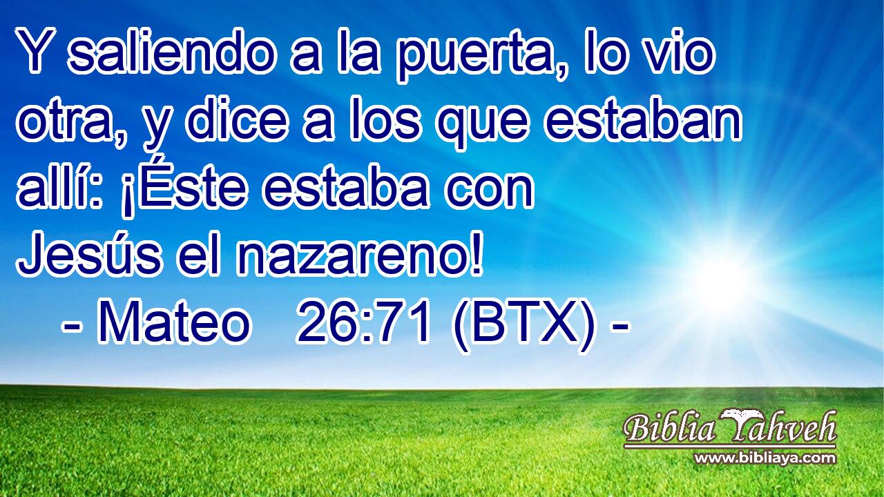 Y saliendo a la puerta, lo vio otra, y dice a los que estaban allí: ¡Éste estaba con Jesús el nazareno!