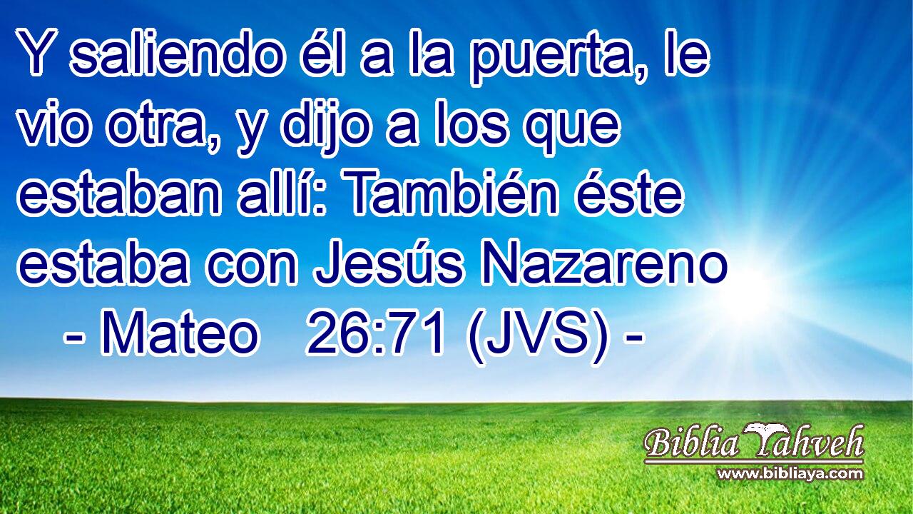 Y saliendo él a la puerta, le vio otra, y dijo a los que estaban allí: También éste estaba con Jesús Nazareno