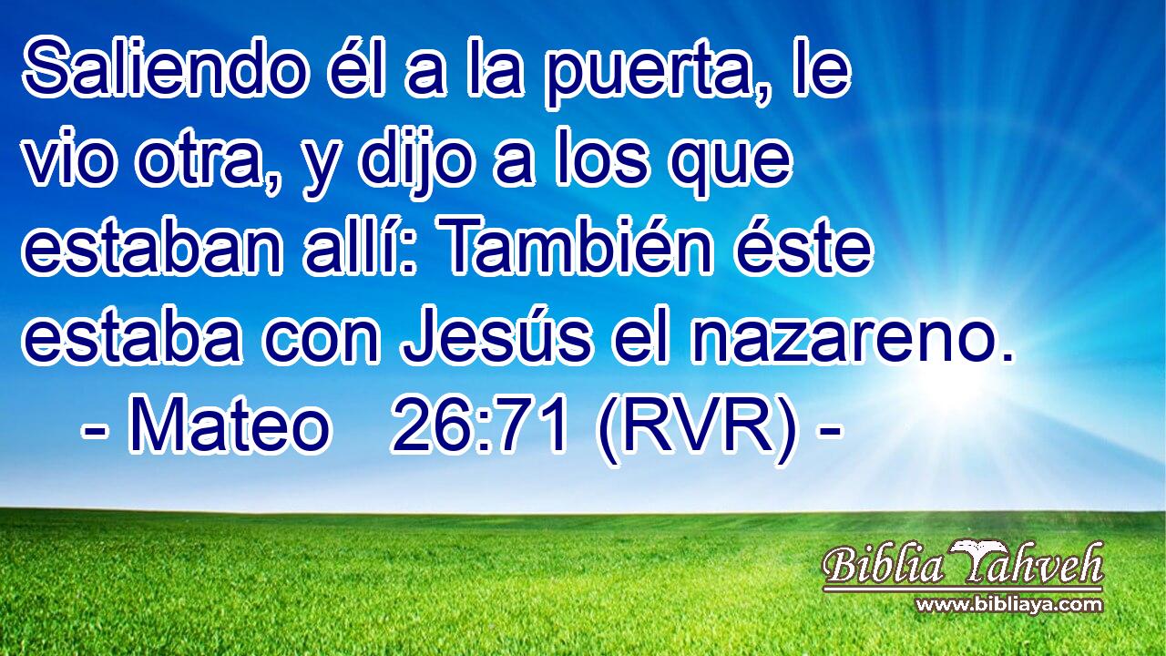 Saliendo él a la puerta, le vio otra, y dijo a los que estaban allí: También éste estaba con Jesús el nazareno.