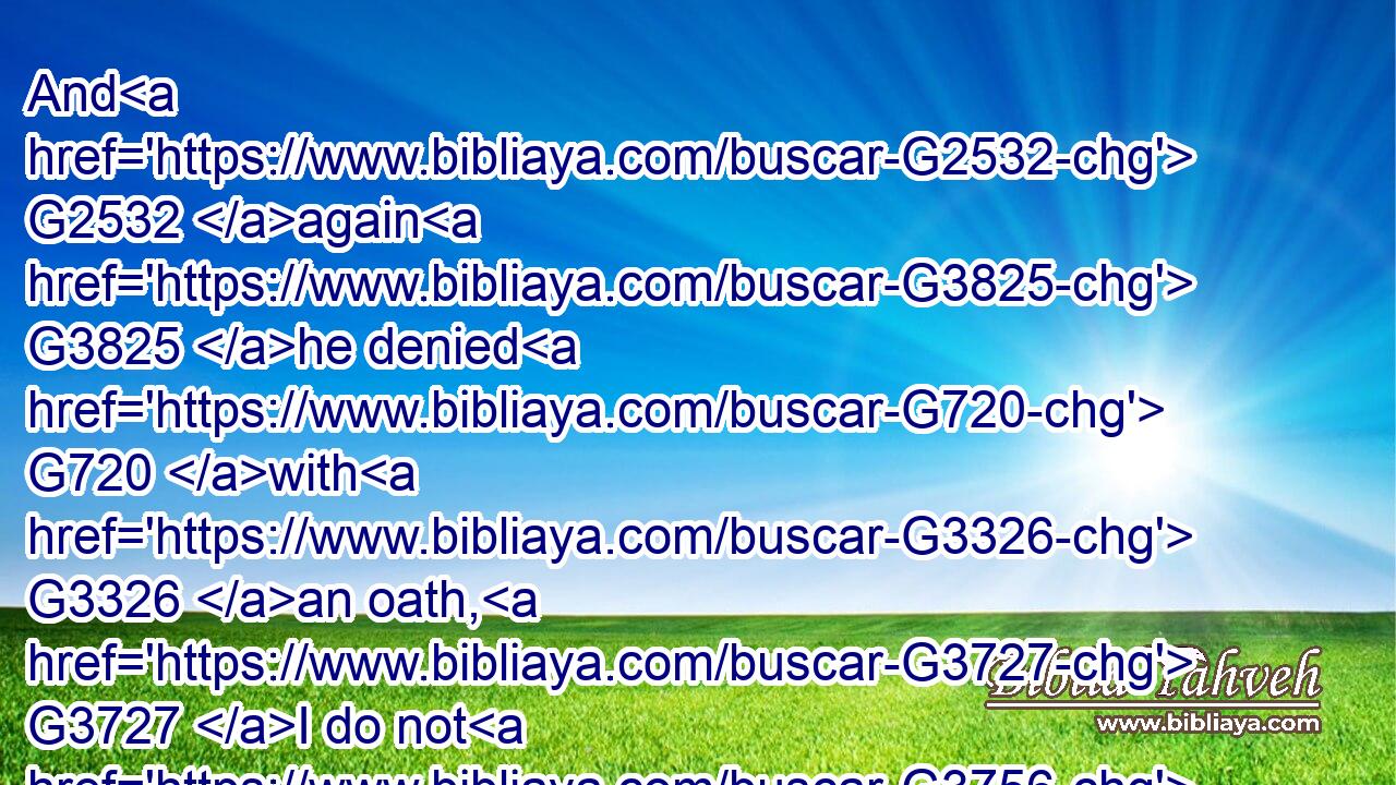 And G2532 again G3825 he denied G720 with G3326 an oath, G3727 I do not G3756 know G1492 the G3588 man.G444