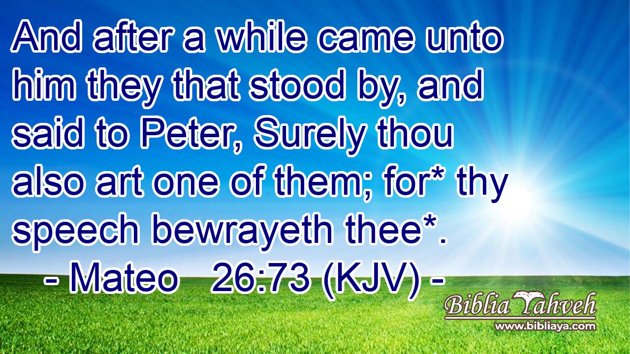And after a while came unto him they that stood by, and said to Peter, Surely thou also art one of them; for* thy speech bewrayeth thee*.