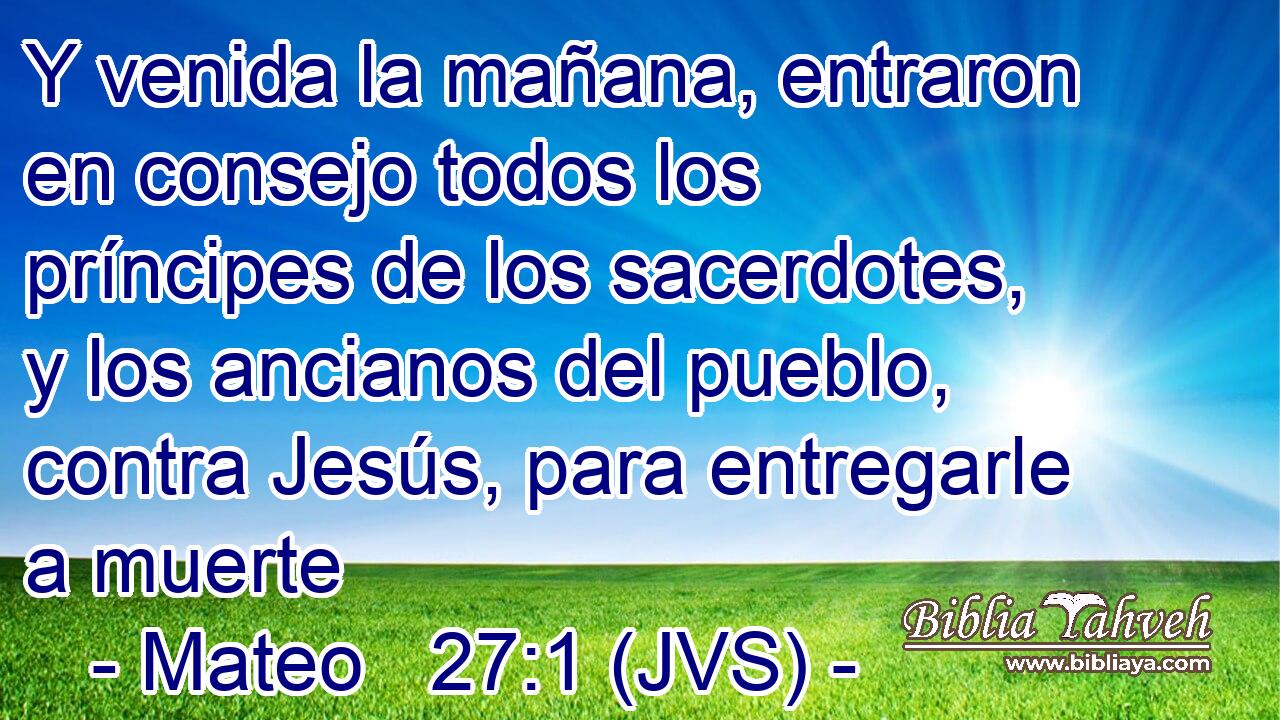 Y venida la mañana, entraron en consejo todos los príncipes de los sacerdotes, y los ancianos del pueblo, contra Jesús, para entregarle a muerte