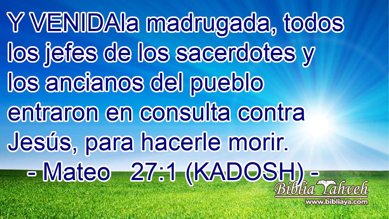  Y VENIDAla madrugada, todos los jefes de los sacerdotes y los ancianos del pueblo entraron en consulta contra Jesús, para hacerle morir. 