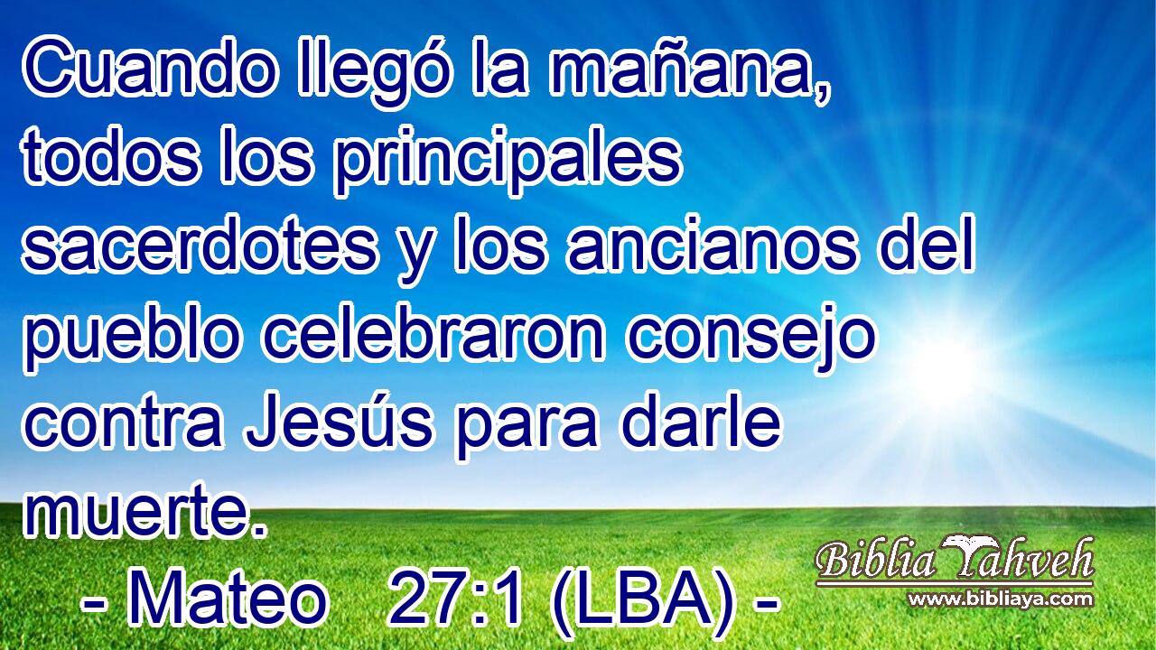 Cuando llegó la mañana, todos los principales sacerdotes y los ancianos del pueblo celebraron consejo contra Jesús para darle muerte.