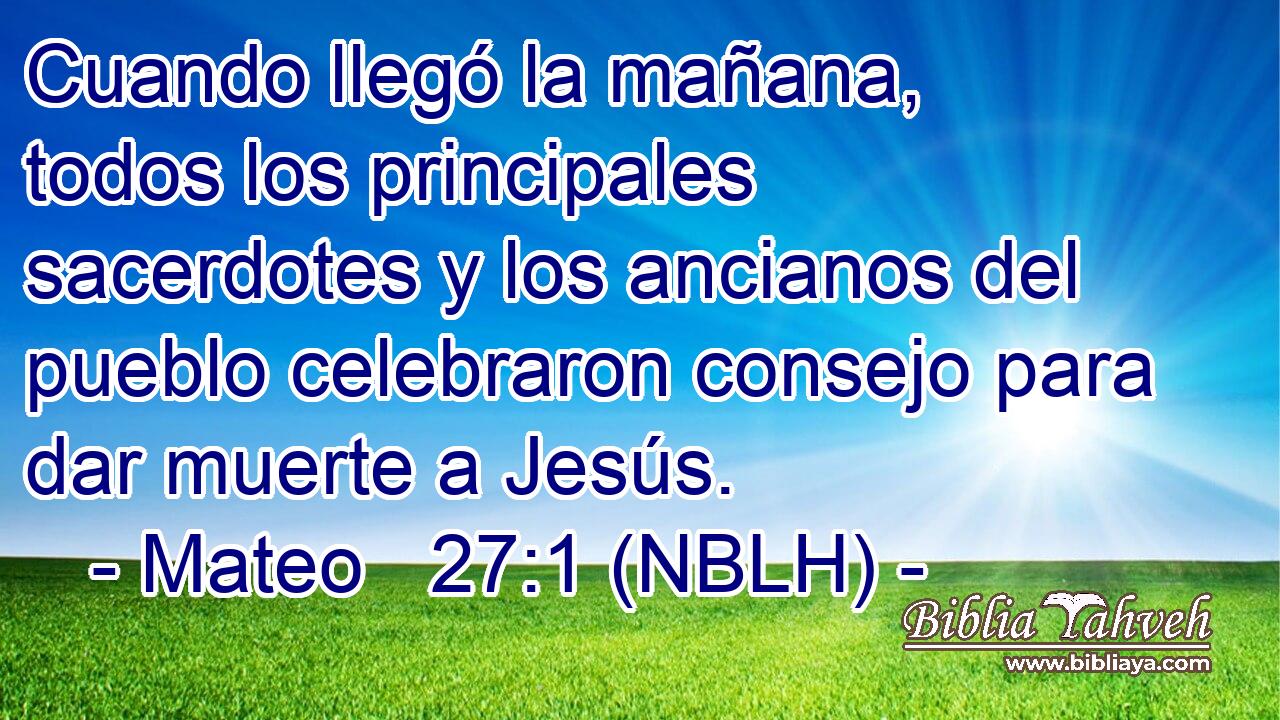  Cuando llegó la mañana, todos los principales sacerdotes y los ancianos del pueblo celebraron consejo para dar muerte a Jesús. 