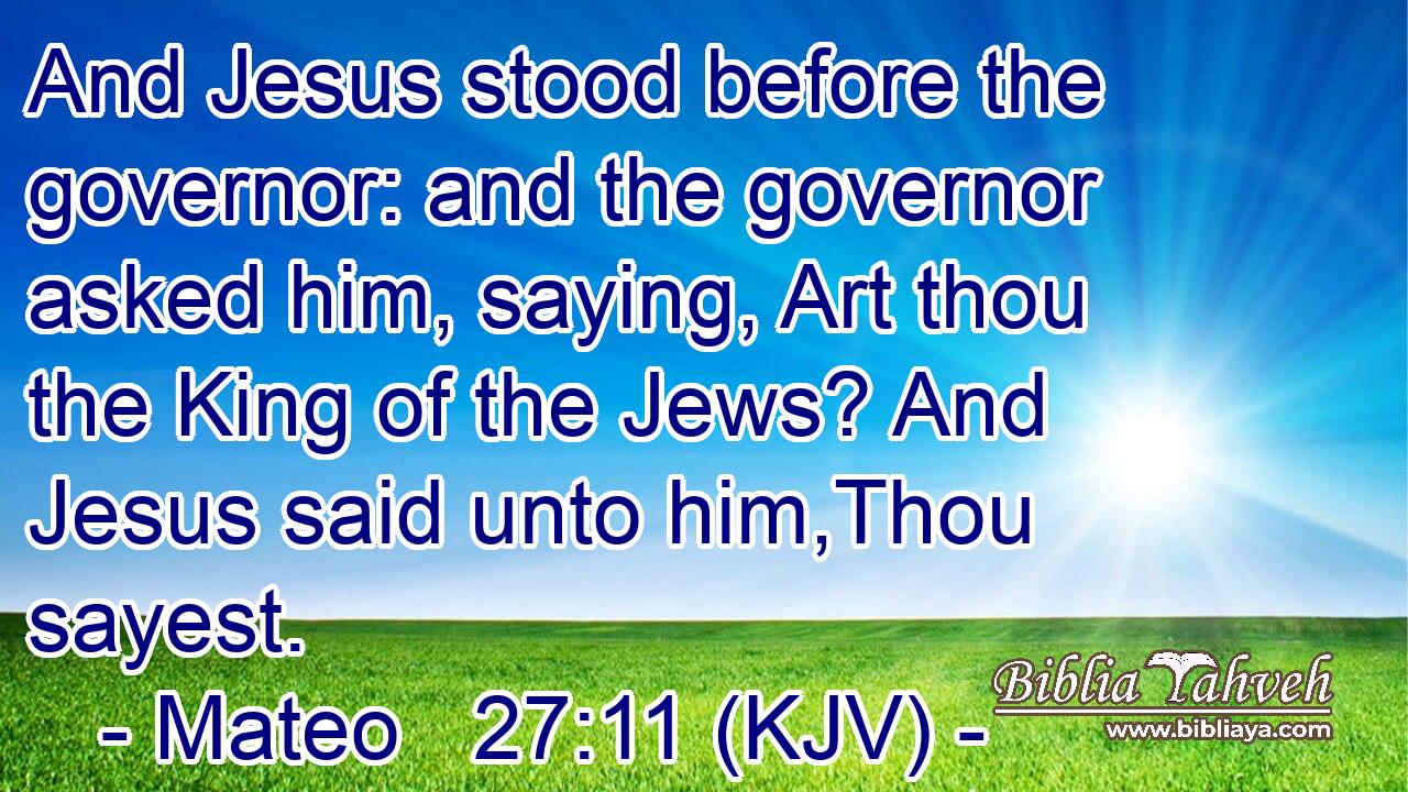 And Jesus stood before the governor: and the governor asked him, saying, Art thou the King of the Jews? And Jesus said unto him,Thou sayest.