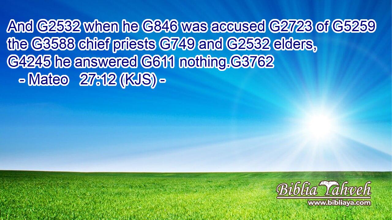 And G2532 when he G846 was accused G2723 of G5259 the G3588 chief priests G749 and G2532 elders, G4245 he answered G611 nothing.G3762