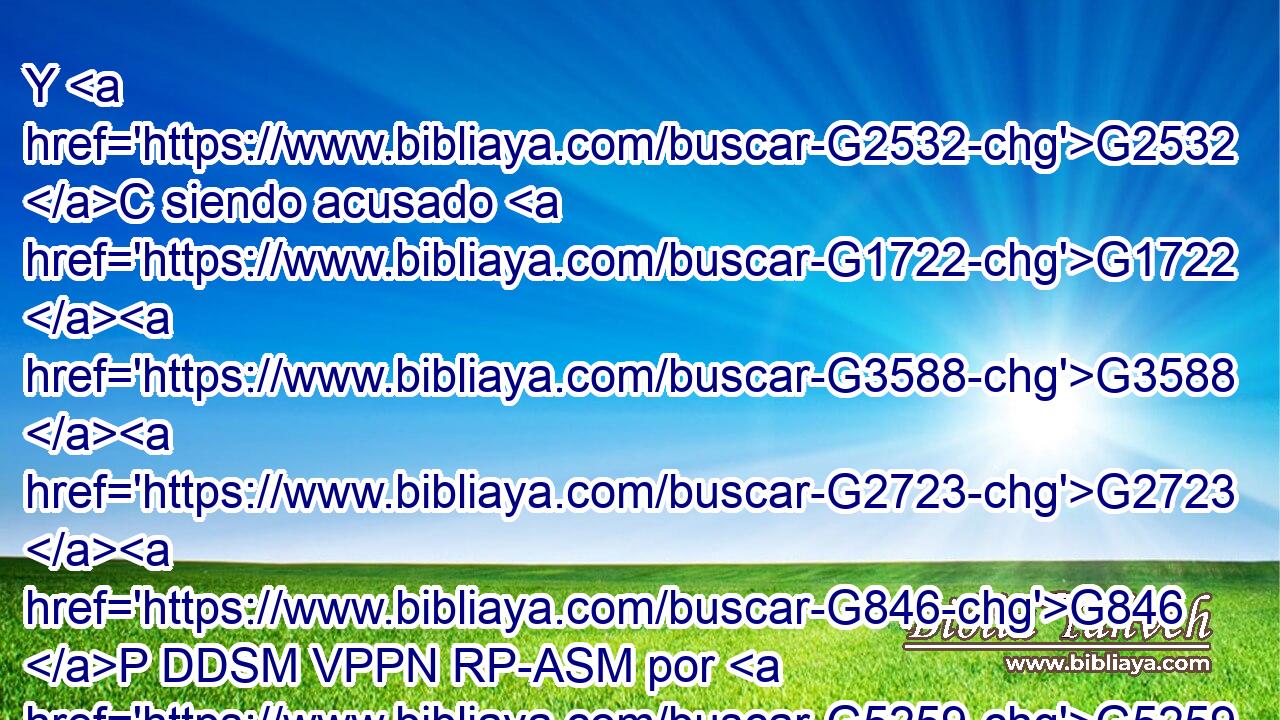 Y G2532 C siendo acusado G1722 G3588 G2723 G846 P DDSM VPPN RP-ASM por G5259 P los G3588 DGPM principales G749 NGPM sacerdotes y G2532 C por los ancianos, G3588 G4245 DGPM JGPM nada G3762 JASN respondió. G611 VAMI3S 