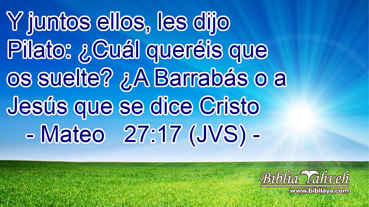 Y juntos ellos, les dijo Pilato: ¿Cuál queréis que os suelte? ¿A Barrabás o a Jesús que se dice Cristo