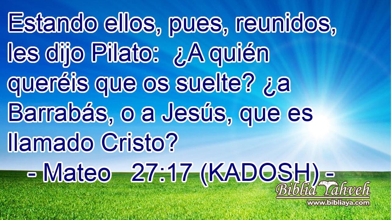  Estando ellos, pues, reunidos, les dijo Pilato:  ¿A quién queréis que os suelte? ¿a Barrabás, o a Jesús, que es llamado Cristo? 