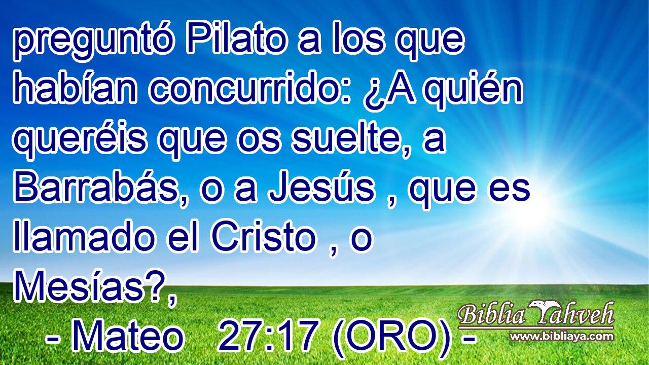  preguntó Pilato a los que habían concurrido: ¿A quién queréis que os suelte, a Barrabás, o a Jesús , que es llamado el Cristo , o Mesías?, 