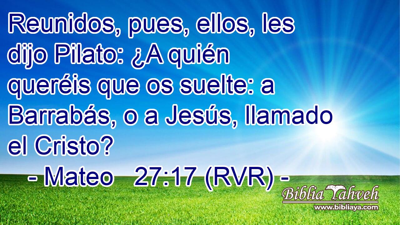 Reunidos, pues, ellos, les dijo Pilato: ¿A quién queréis que os suelte: a Barrabás, o a Jesús, llamado el Cristo?