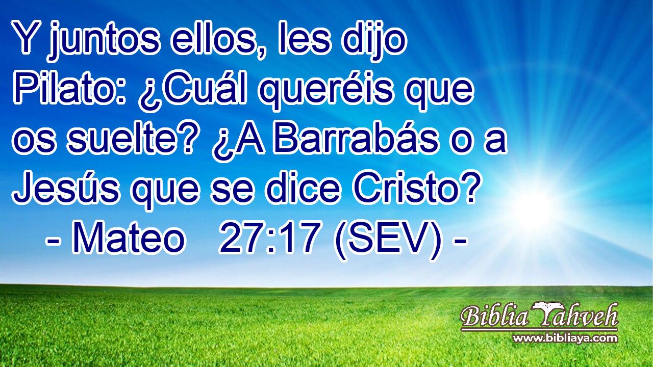 Y juntos ellos, les dijo Pilato: ¿Cuál queréis que os suelte? ¿A Barrabás o a Jesús que se dice Cristo?