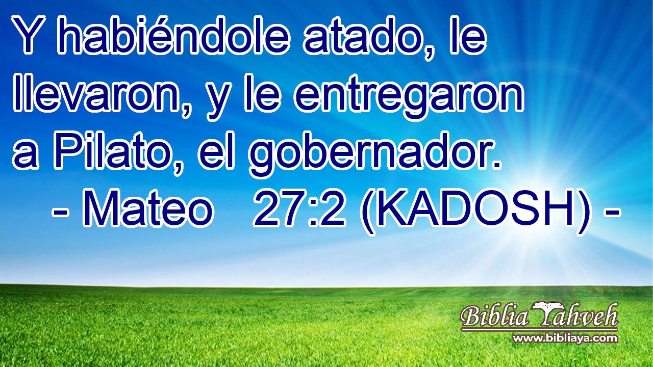  Y habiéndole atado, le llevaron, y le entregaron a Pilato, el gobernador. 