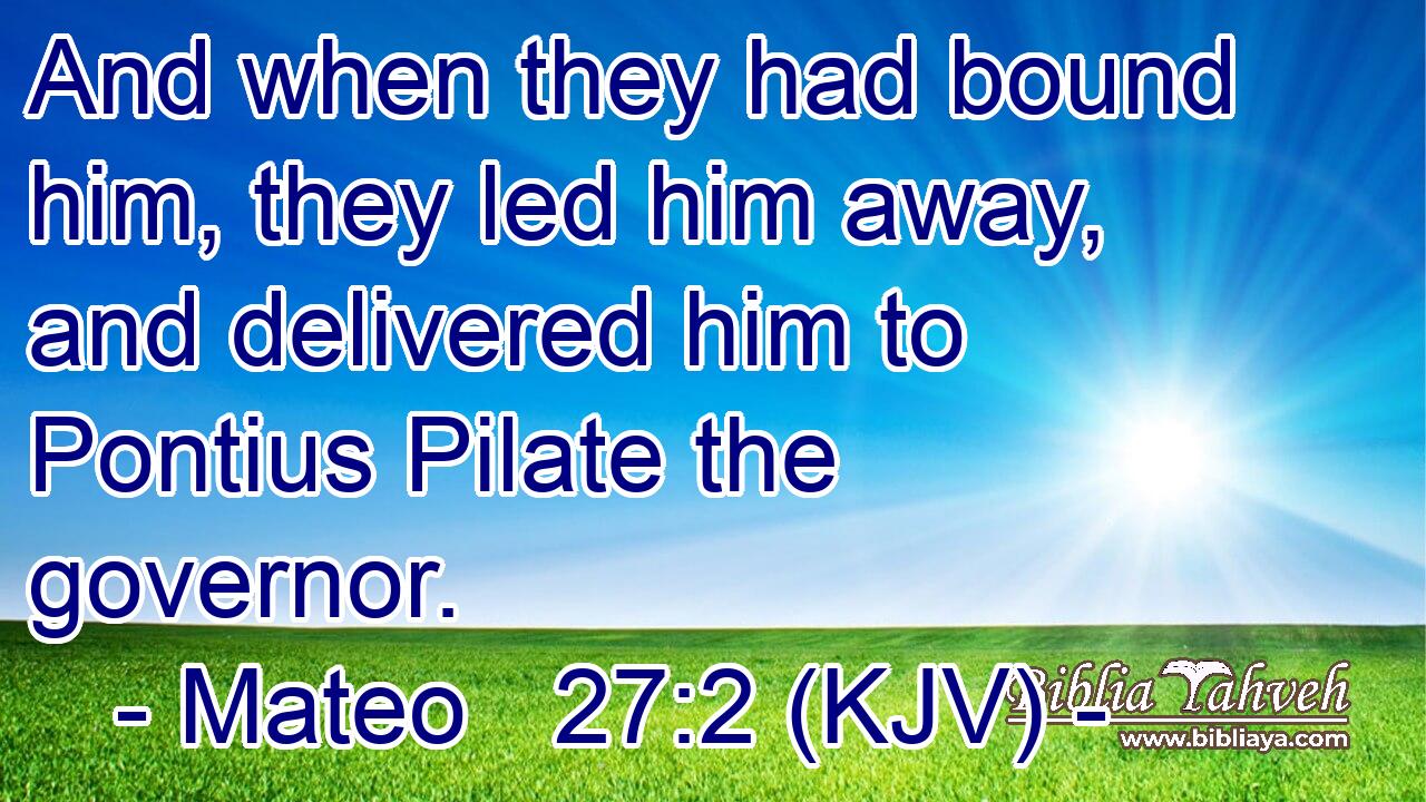 And when they had bound him, they led him away, and delivered him to Pontius Pilate the governor.