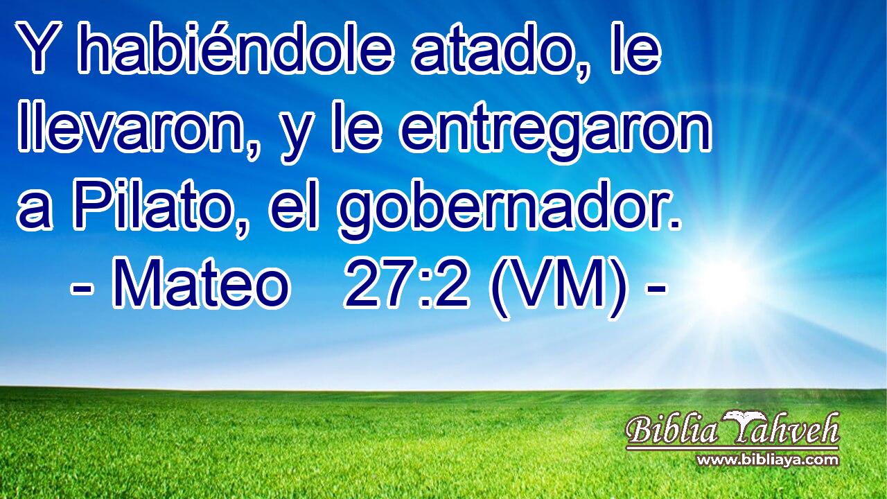  Y habiéndole atado, le llevaron, y le entregaron a Pilato, el gobernador. 