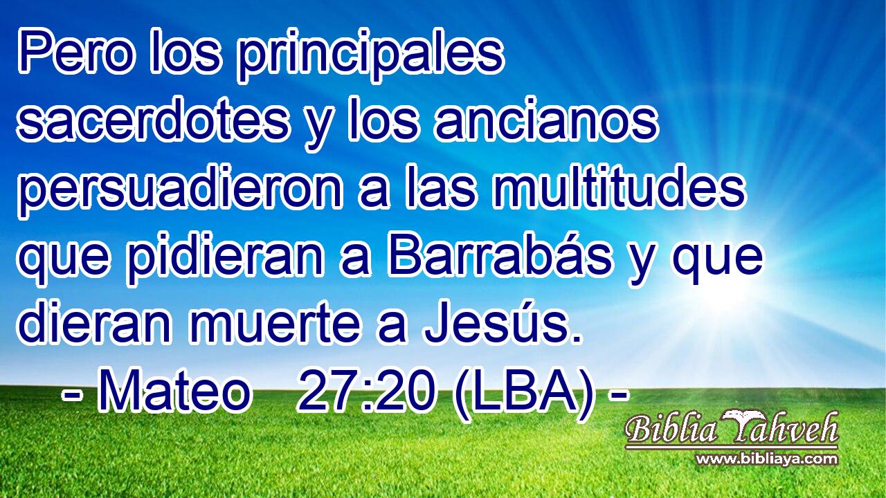Pero los principales sacerdotes y los ancianos persuadieron a las multitudes que pidieran a Barrabás y que dieran muerte a Jesús.