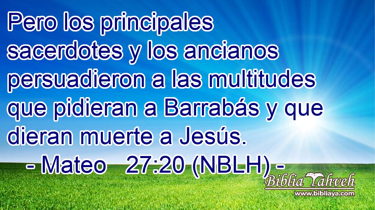  Pero los principales sacerdotes y los ancianos persuadieron a las multitudes que pidieran a Barrabás y que dieran muerte a Jesús. 