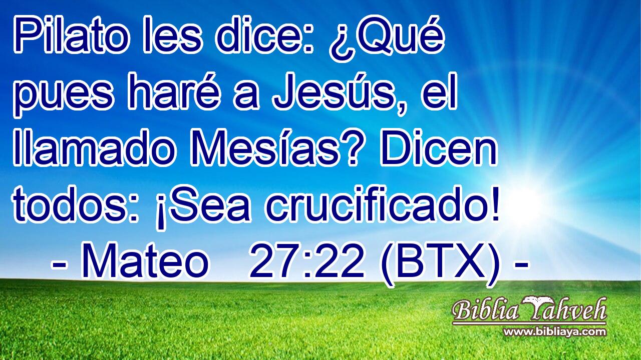 Pilato les dice: ¿Qué pues haré a Jesús, el llamado Mesías? Dicen todos: ¡Sea crucificado!
