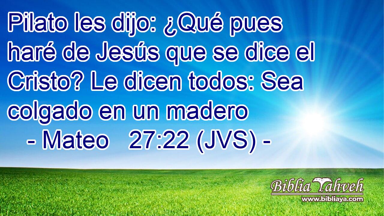 Pilato les dijo: ¿Qué pues haré de Jesús que se dice el Cristo? Le dicen todos: Sea colgado en un madero