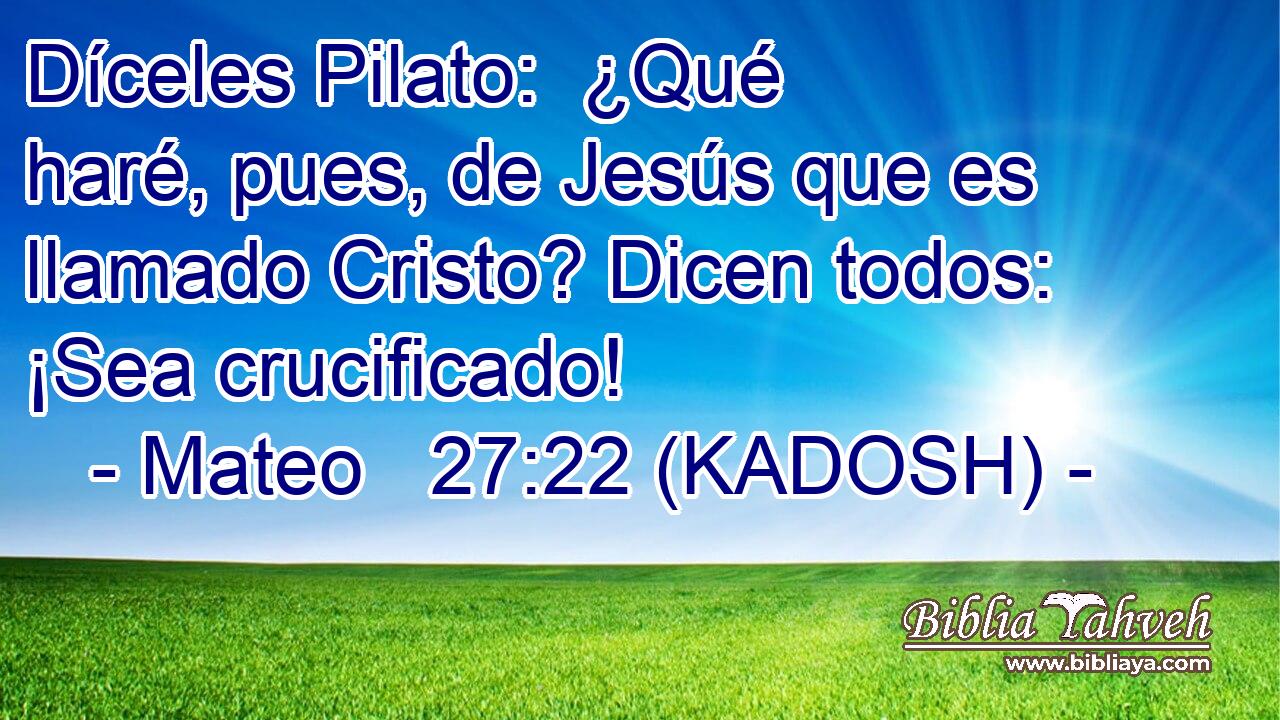  Díceles Pilato:  ¿Qué haré, pues, de Jesús que es llamado Cristo? Dicen todos:  ¡Sea crucificado! 