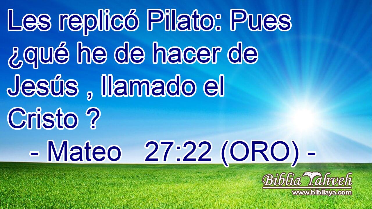  Les replicó Pilato: Pues ¿qué he de hacer de Jesús , llamado el Cristo ? 