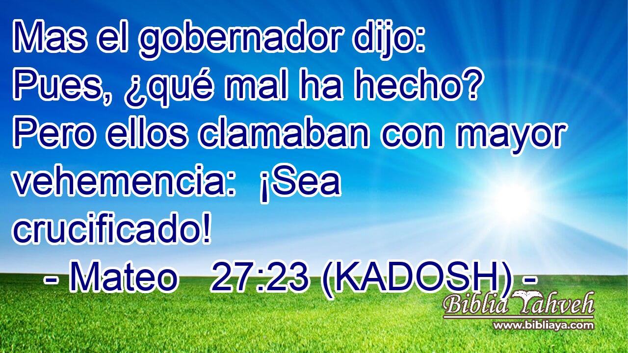  Mas el gobernador dijo:  Pues, ¿qué mal ha hecho? Pero ellos clamaban con mayor vehemencia:  ¡Sea crucificado! 