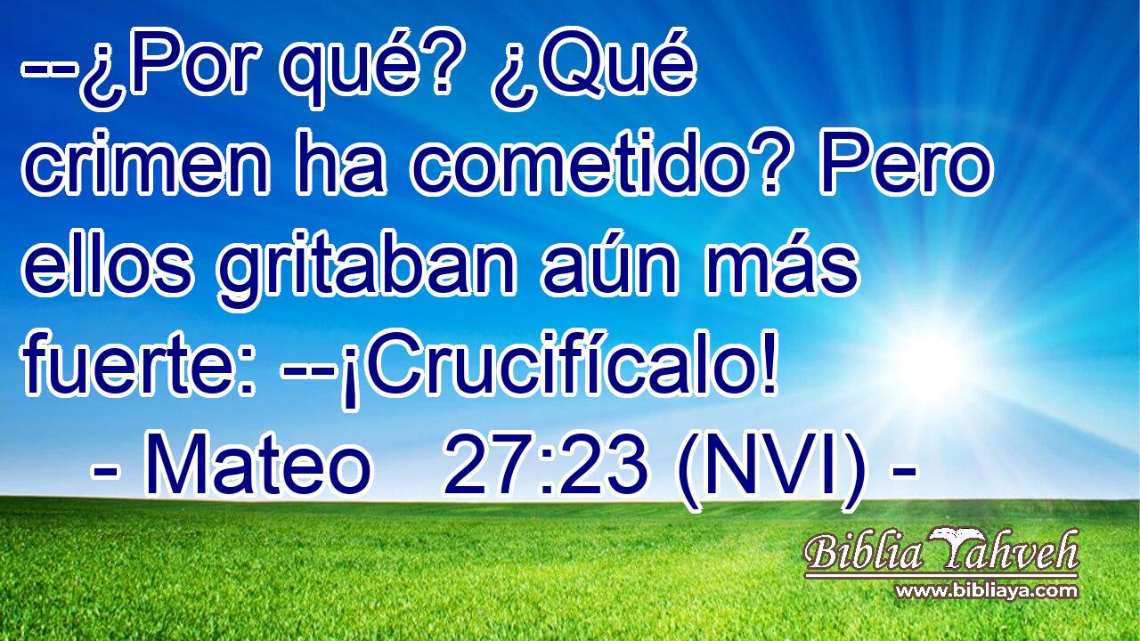  --¿Por qué? ¿Qué crimen ha cometido? Pero ellos gritaban aún más fuerte: --¡Crucifícalo! 