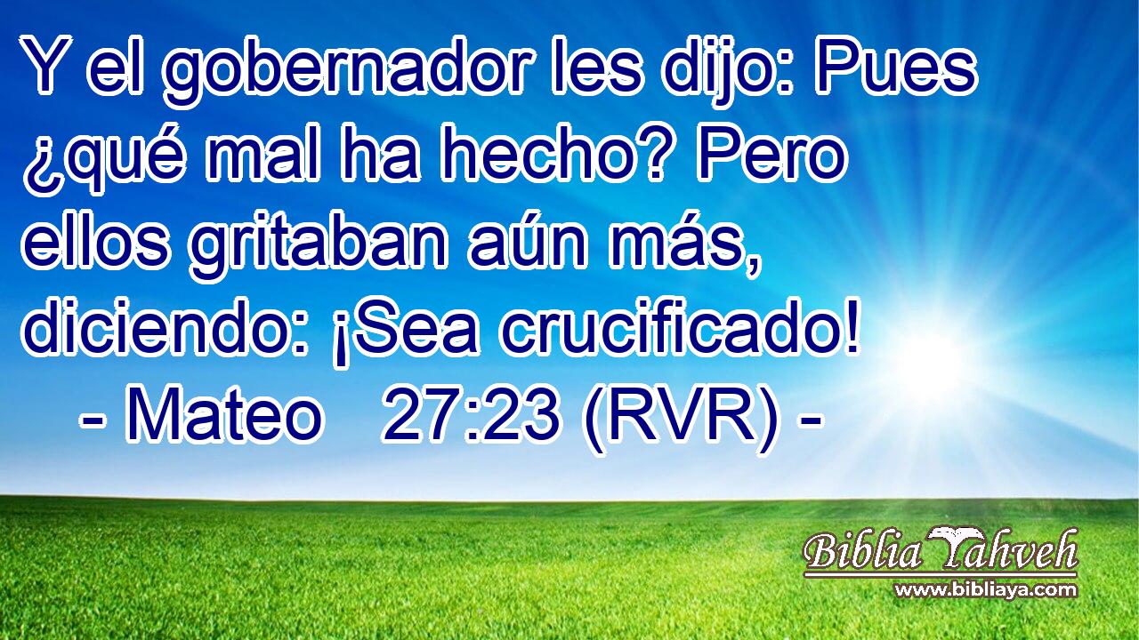 Y el gobernador les dijo: Pues ¿qué mal ha hecho? Pero ellos gritaban aún más, diciendo: ¡Sea crucificado!