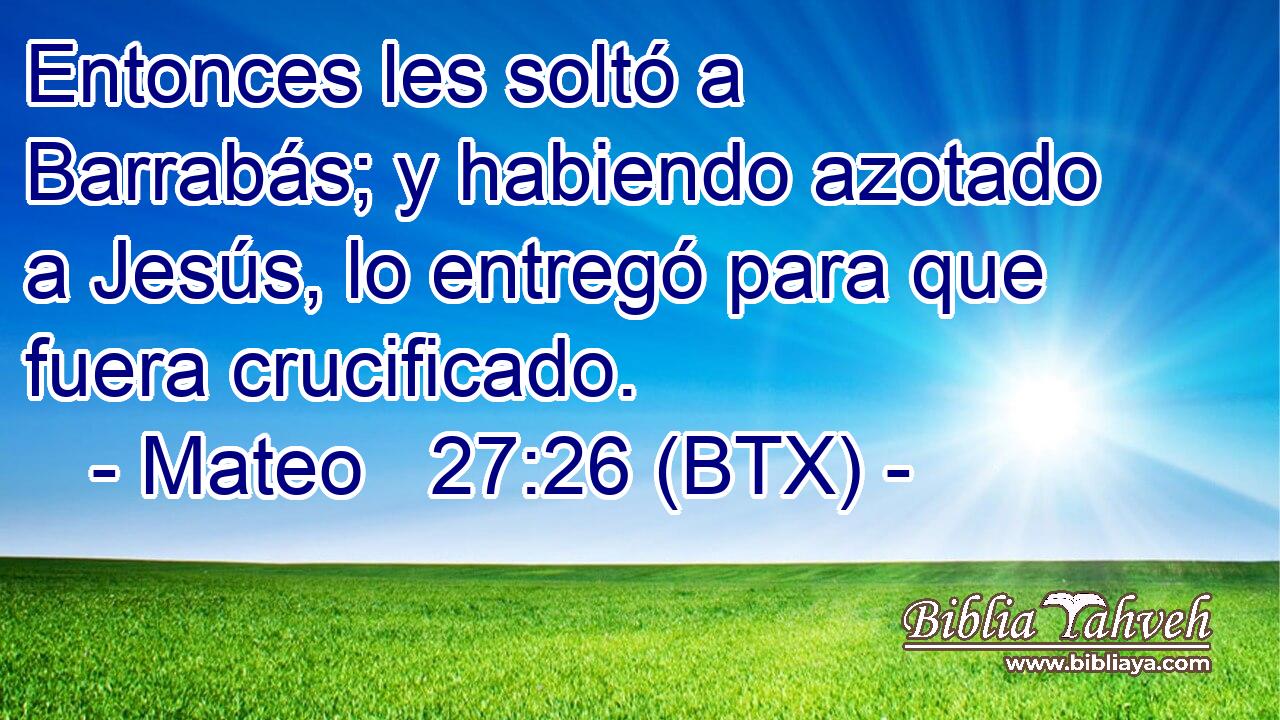 Entonces les soltó a Barrabás; y habiendo azotado a Jesús, lo entregó para que fuera crucificado.